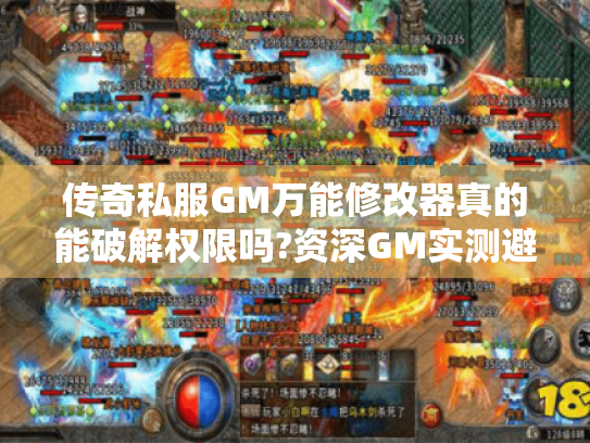 传奇私服GM万能修改器真的能破解权限吗?资深GM实测避坑指南