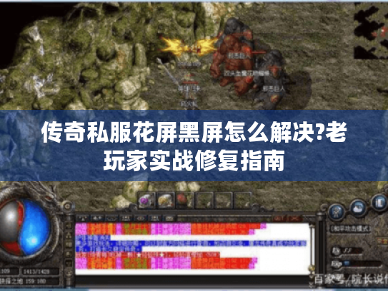 传奇私服花屏黑屏怎么解决?老玩家实战修复指南 传奇私服花屏黑屏怎么解决?老玩家实战修复指南