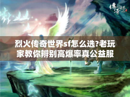 烈火传奇世界sf怎么选?老玩家教你辨别高爆率真公益服 烈火传奇世界sf怎么选?老玩家教你辨别高爆率真公益服