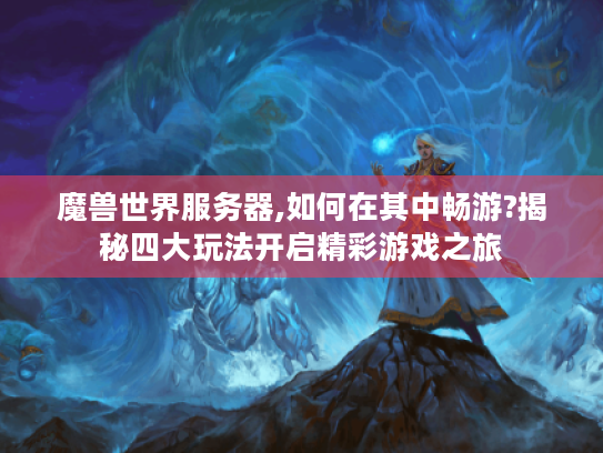 魔兽世界服务器,如何在其中畅游?揭秘四大玩法开启精彩游戏之旅