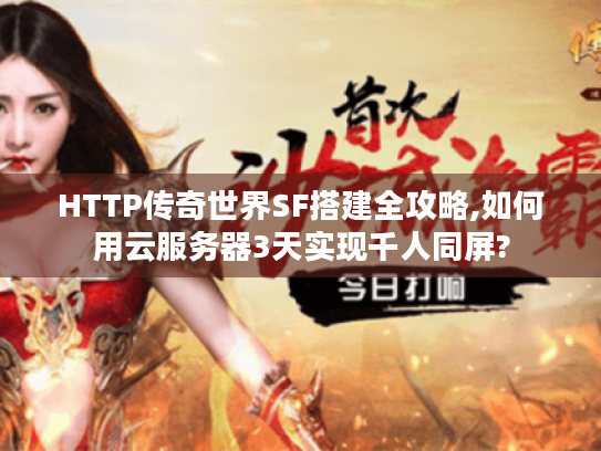 HTTP传奇世界SF搭建全攻略,如何用云服务器3天实现千人同屏?