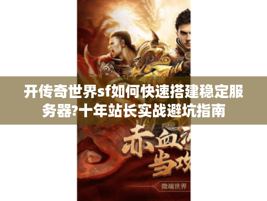 开传奇世界sf如何快速搭建稳定服务器?十年站长实战避坑指南