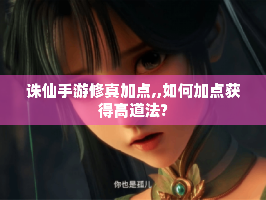 诛仙手游修真加点,,如何加点获得高道法? 诛仙手游修真加点,,如何加点获得高道法?