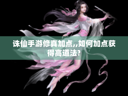 诛仙手游修真加点,,如何加点获得高道法? 诛仙手游修真加点,,如何加点获得高道法?