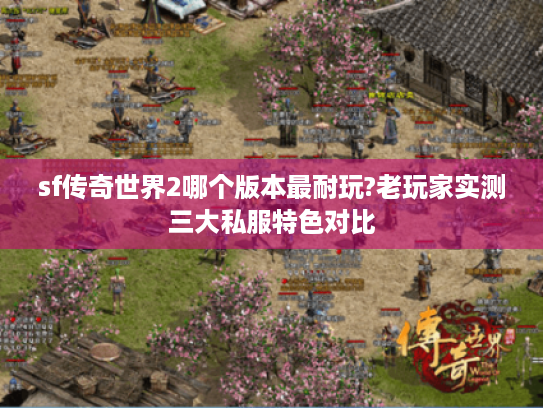 sf传奇世界2哪个版本最耐玩?老玩家实测三大私服特色对比 sf传奇世界2哪个版本最耐玩?老玩家实测三大私服特色对比