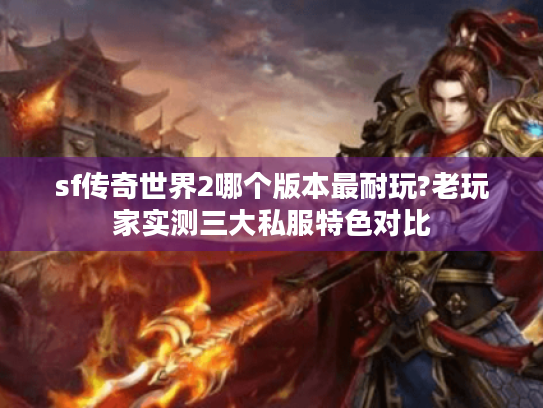 sf传奇世界2哪个版本最耐玩?老玩家实测三大私服特色对比 sf传奇世界2哪个版本最耐玩?老玩家实测三大私服特色对比