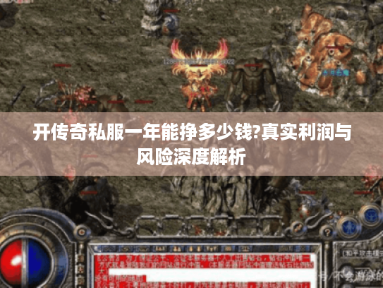 开传奇私服一年能挣多少钱?真实利润与风险深度解析 开传奇私服一年能挣多少钱?真实利润与风险深度解析