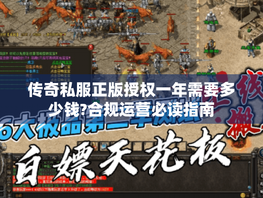 传奇私服正版授权一年需要多少钱?合规运营必读指南 传奇私服正版授权一年需要多少钱?合规运营必读指南
