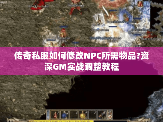 传奇私服如何修改NPC所需物品?资深GM实战调整教程 传奇私服如何修改NPC所需物品?资深GM实战调整教程