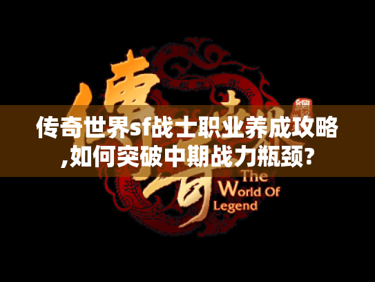 传奇世界sf战士职业养成攻略,如何突破中期战力瓶颈? 传奇世界sf战士职业养成攻略,如何突破中期战力瓶颈?