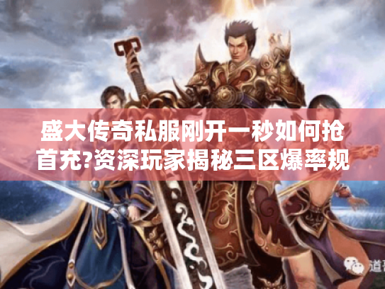 盛大传奇私服刚开一秒如何抢首充?资深玩家揭秘三区爆率规律