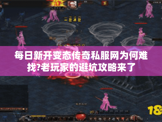 每日新开变态传奇私服网为何难找?老玩家的避坑攻略来了