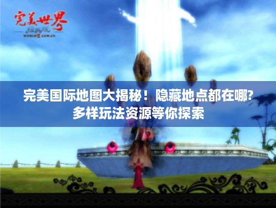 完美国际地图大揭秘!隐藏地点都在哪?多样玩法资源等你探索 完美国际地图大揭秘!隐藏地点都在哪?多样玩法资源等你探索