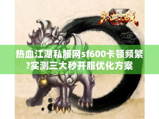 热血江湖私服网sf600卡顿频繁?实测三大秒开服优化方案 热血江湖私服网sf600卡顿频繁?实测三大秒开服优化方案