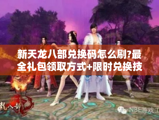 新天龙八部兑换码怎么刷?最全礼包领取方式+限时兑换技巧揭秘