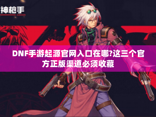 DNF手游起源官网入口在哪?这三个官方正版渠道必须收藏 DNF手游起源官网入口在哪?这三个官方正版渠道必须收藏