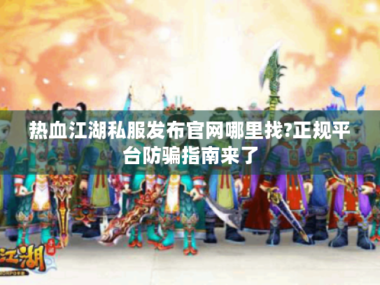 热血江湖私服发布官网哪里找?正规平台防骗指南来了 热血江湖私服发布官网哪里找?正规平台防骗指南来了