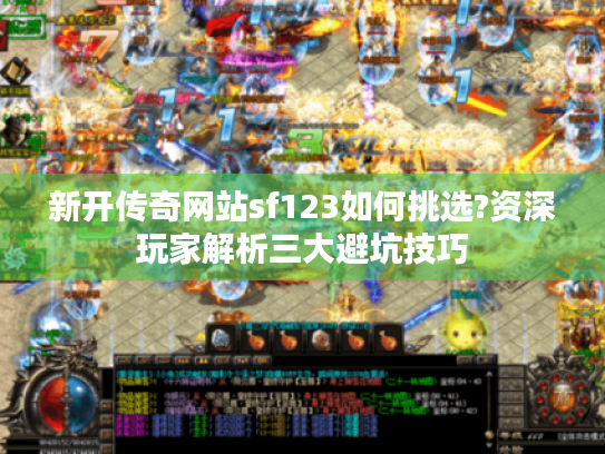 新开传奇网站sf123如何挑选?资深玩家解析三大避坑技巧 新开传奇网站sf123如何挑选?资深玩家解析三大避坑技巧