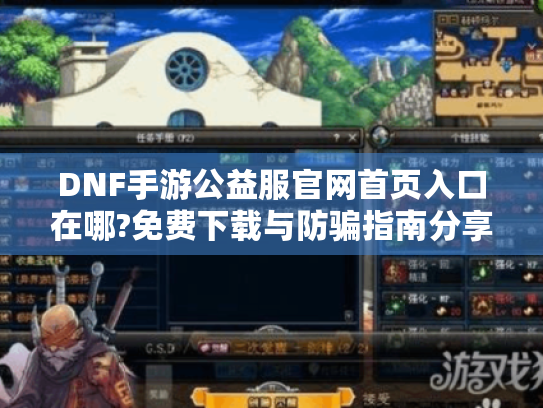 DNF手游公益服官网首页入口在哪?免费下载与防骗指南分享 DNF手游公益服官网首页入口在哪?免费下载与防骗指南分享