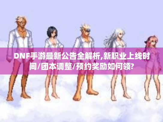 DNF手游最新公告全解析,新职业上线时间/团本调整/预约奖励如何领? DNF手游最新公告全解析,新职业上线时间/团本调整/预约奖励如何领?