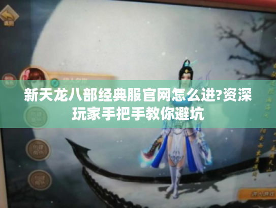 新天龙八部经典服官网怎么进?资深玩家手把手教你避坑