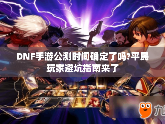 DNF手游公测时间确定了吗?平民玩家避坑指南来了 DNF手游公测时间确定了吗?平民玩家避坑指南来了