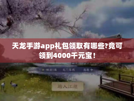 天龙手游app礼包领取有哪些?竟可领到4000千元宝! 天龙手游app礼包领取有哪些?竟可领到4000千元宝!