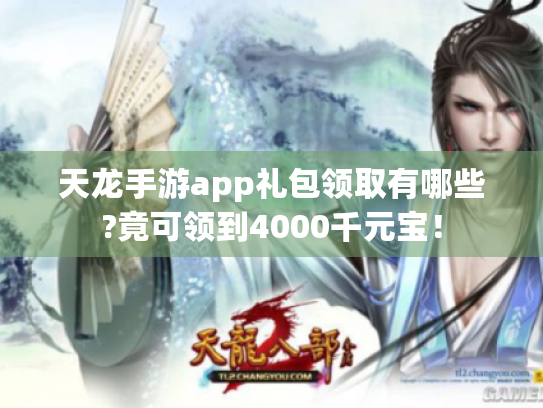天龙手游app礼包领取有哪些?竟可领到4000千元宝! 天龙手游app礼包领取有哪些?竟可领到4000千元宝!