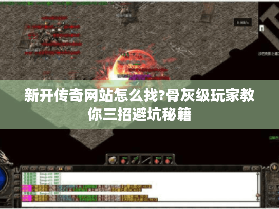 新开传奇网站怎么找?骨灰级玩家教你三招避坑秘籍 新开传奇网站怎么找?骨灰级玩家教你三招避坑秘籍