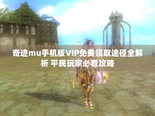 奇迹mu手机版VIP免费领取途径全解析 平民玩家必看攻略 奇迹mu手机版VIP免费领取途径全解析 平民玩家必看攻略