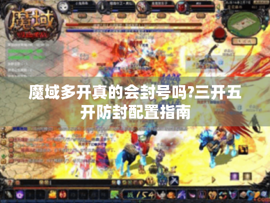 魔域多开真的会封号吗?三开五开防封配置指南