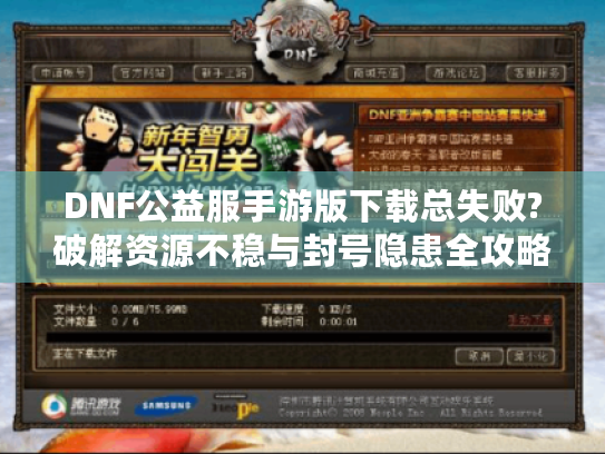 DNF公益服手游版下载总失败?破解资源不稳与封号隐患全攻略 DNF公益服手游版下载总失败?破解资源不稳与封号隐患全攻略