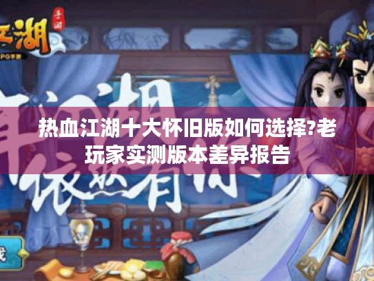 热血江湖十大怀旧版如何选择?老玩家实测版本差异报告 热血江湖十大怀旧版如何选择?老玩家实测版本差异报告