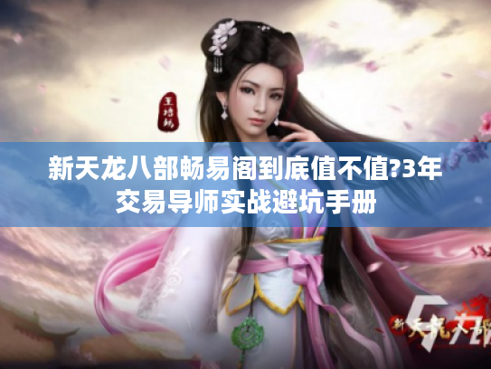 新天龙八部畅易阁到底值不值?3年交易导师实战避坑手册