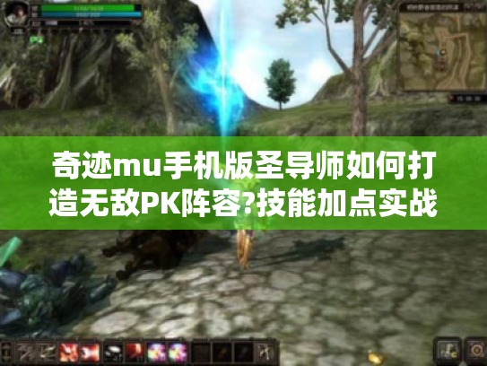 奇迹mu手机版圣导师如何打造无敌PK阵容?技能加点实战解析 奇迹mu手机版圣导师如何打造无敌PK阵容?技能加点实战解析