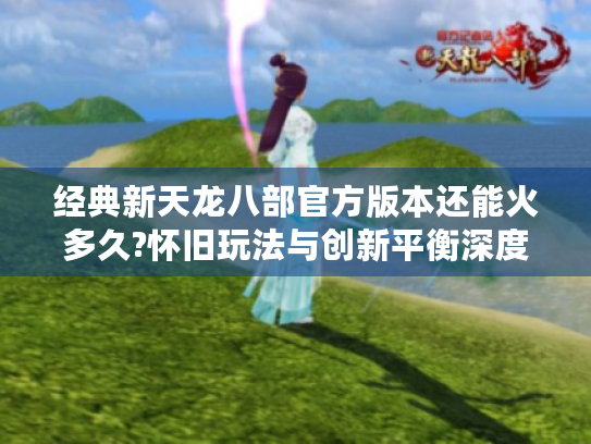 经典新天龙八部官方版本还能火多久?怀旧玩法与创新平衡深度解读 经典新天龙八部官方版本还能火多久?怀旧玩法与创新平衡深度解读