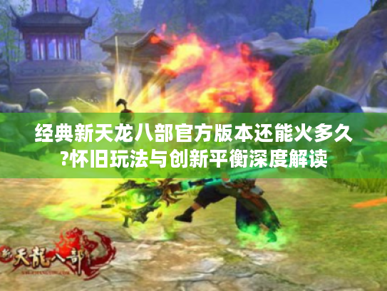 经典新天龙八部官方版本还能火多久?怀旧玩法与创新平衡深度解读 经典新天龙八部官方版本还能火多久?怀旧玩法与创新平衡深度解读