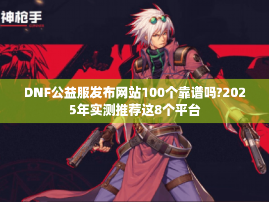 DNF公益服发布网站100个靠谱吗?2025年实测推荐这8个平台 DNF公益服发布网站100个靠谱吗?2025年实测推荐这8个平台