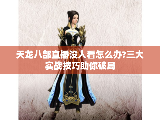 天龙八部直播没人看怎么办?三大实战技巧助你破局 天龙八部直播没人看怎么办?三大实战技巧助你破局