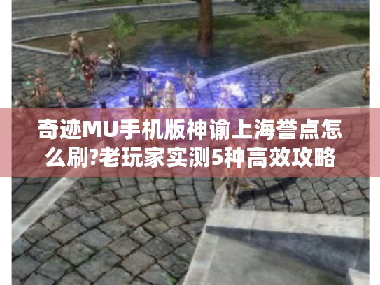 奇迹MU手机版神谕上海誉点怎么刷?老玩家实测5种高效攻略 奇迹MU手机版神谕上海誉点怎么刷?老玩家实测5种高效攻略