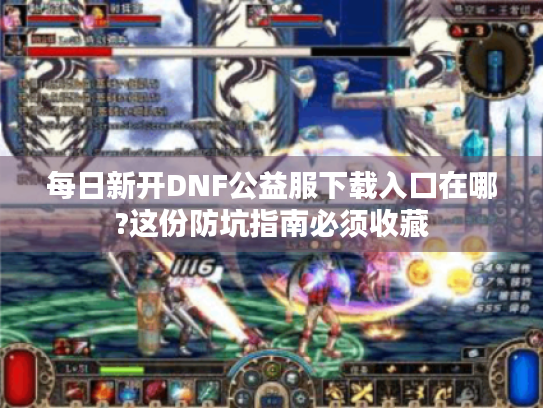 每日新开DNF公益服下载入口在哪?这份防坑指南必须收藏 每日新开DNF公益服下载入口在哪?这份防坑指南必须收藏