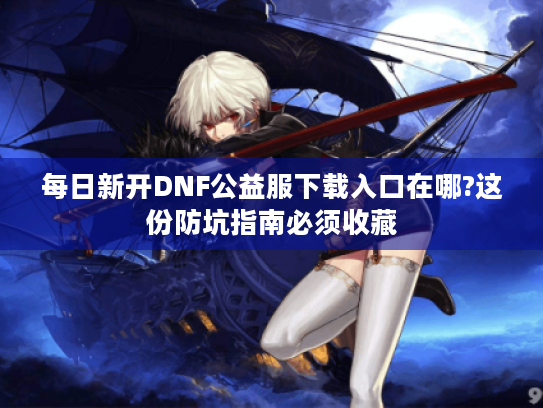 每日新开DNF公益服下载入口在哪?这份防坑指南必须收藏 每日新开DNF公益服下载入口在哪?这份防坑指南必须收藏
