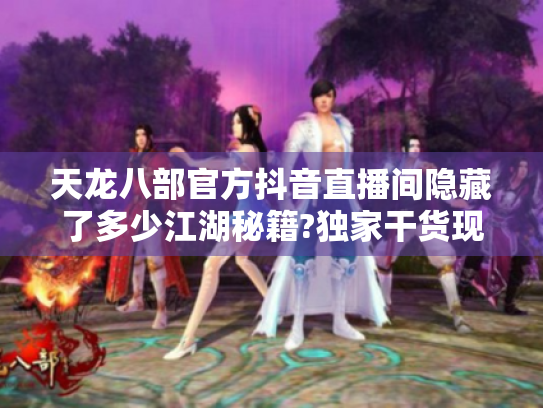 天龙八部官方抖音直播间隐藏了多少江湖秘籍?独家干货现场揭秘 天龙八部官方抖音直播间隐藏了多少江湖秘籍?独家干货现场揭秘