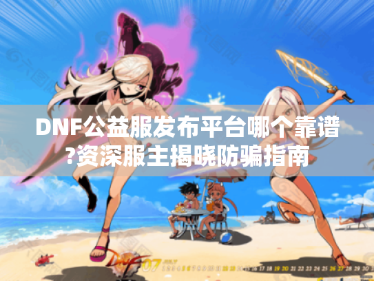 DNF公益服发布平台哪个靠谱?资深服主揭晓防骗指南 DNF公益服发布平台哪个靠谱?资深服主揭晓防骗指南