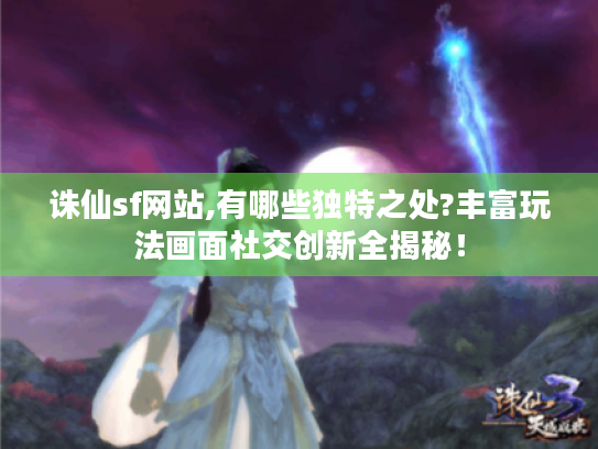 诛仙sf网站,有哪些独特之处?丰富玩法画面社交创新全揭秘! 诛仙sf网站,有哪些独特之处?丰富玩法画面社交创新全揭秘!