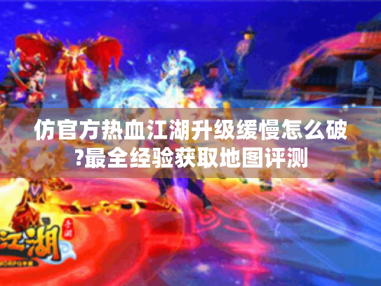 仿官方热血江湖升级缓慢怎么破?最全经验获取地图评测 仿官方热血江湖升级缓慢怎么破?最全经验获取地图评测