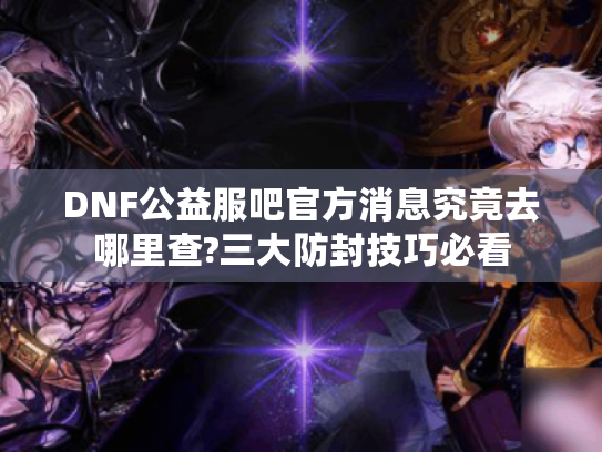 DNF公益服吧官方消息究竟去哪里查?三大防封技巧必看 DNF公益服吧官方消息究竟去哪里查?三大防封技巧必看