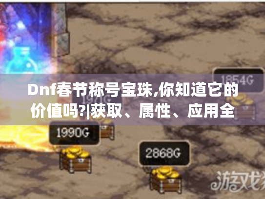 Dnf春节称号宝珠,你知道它的价值吗?|获取、属性、应用全解析