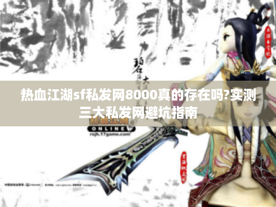 热血江湖sf私发网8000真的存在吗?实测三大私发网避坑指南 热血江湖sf私发网8000真的存在吗?实测三大私发网避坑指南