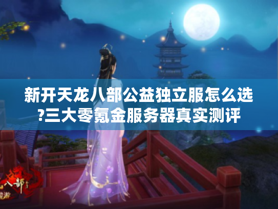 新开天龙八部公益独立服怎么选?三大零氪金服务器真实测评 新开天龙八部公益独立服怎么选?三大零氪金服务器真实测评